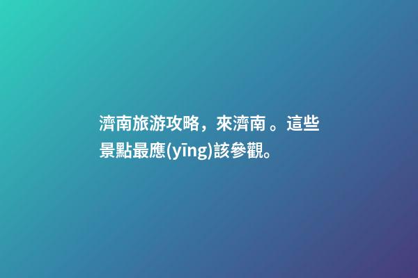 濟南旅游攻略，來濟南。這些景點最應(yīng)該參觀。